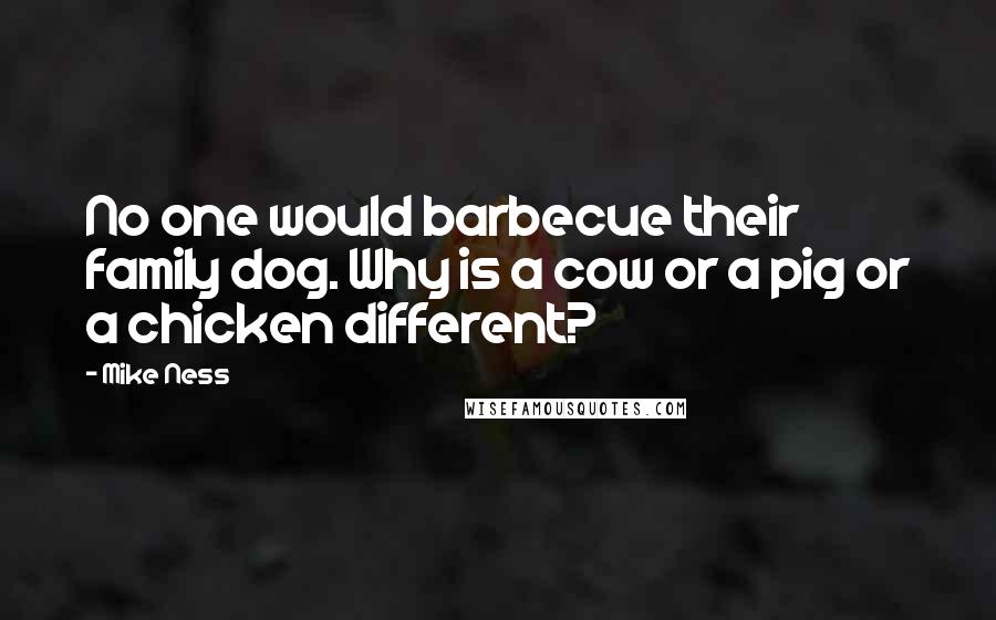 Mike Ness Quotes: No one would barbecue their family dog. Why is a cow or a pig or a chicken different?