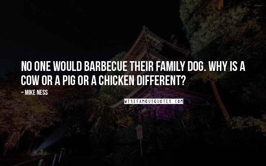 Mike Ness Quotes: No one would barbecue their family dog. Why is a cow or a pig or a chicken different?