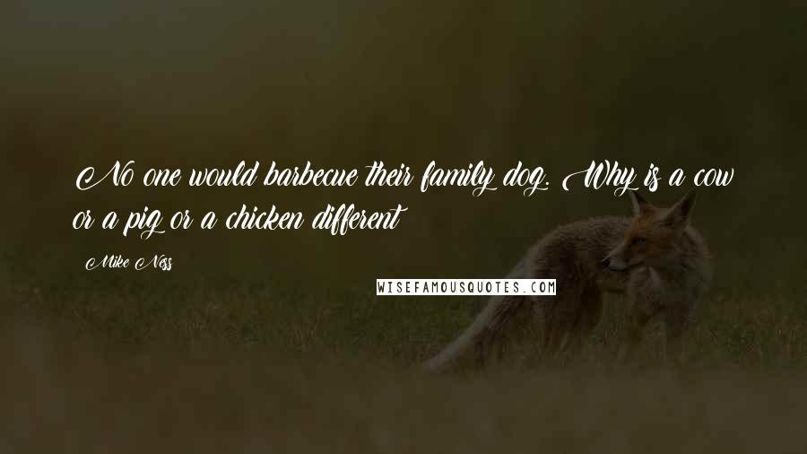 Mike Ness Quotes: No one would barbecue their family dog. Why is a cow or a pig or a chicken different?