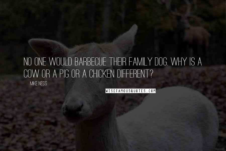 Mike Ness Quotes: No one would barbecue their family dog. Why is a cow or a pig or a chicken different?