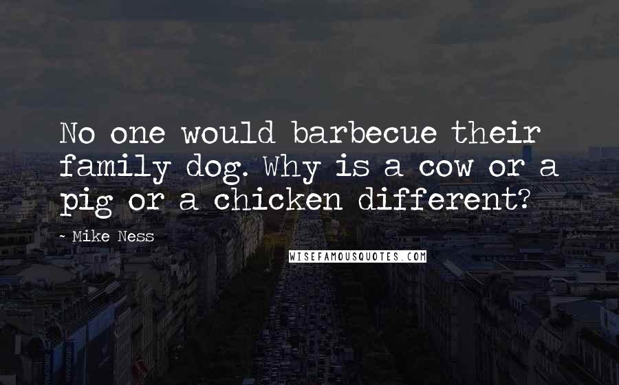 Mike Ness Quotes: No one would barbecue their family dog. Why is a cow or a pig or a chicken different?