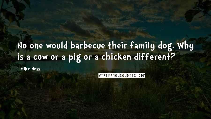 Mike Ness Quotes: No one would barbecue their family dog. Why is a cow or a pig or a chicken different?