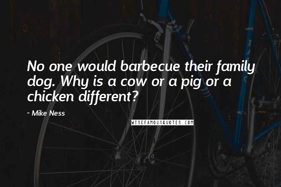 Mike Ness Quotes: No one would barbecue their family dog. Why is a cow or a pig or a chicken different?