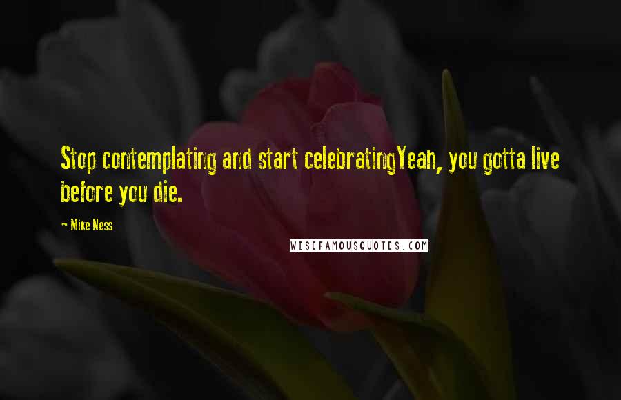 Mike Ness Quotes: Stop contemplating and start celebratingYeah, you gotta live before you die.