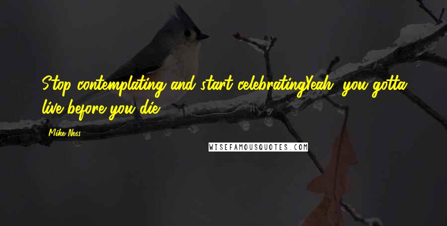 Mike Ness Quotes: Stop contemplating and start celebratingYeah, you gotta live before you die.