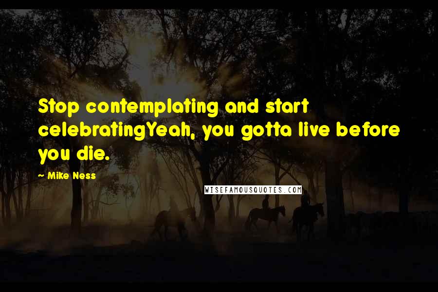 Mike Ness Quotes: Stop contemplating and start celebratingYeah, you gotta live before you die.