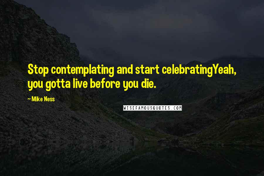 Mike Ness Quotes: Stop contemplating and start celebratingYeah, you gotta live before you die.