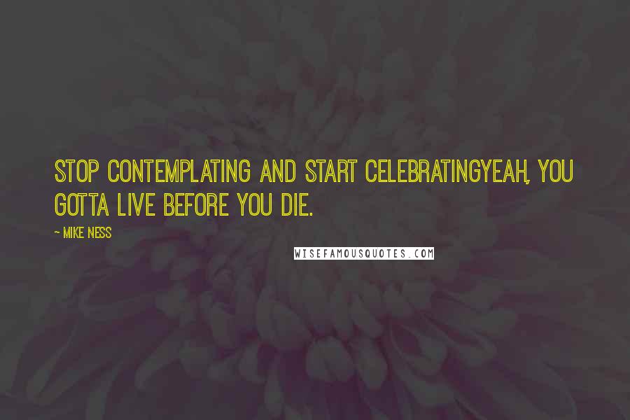 Mike Ness Quotes: Stop contemplating and start celebratingYeah, you gotta live before you die.