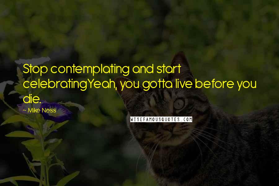 Mike Ness Quotes: Stop contemplating and start celebratingYeah, you gotta live before you die.