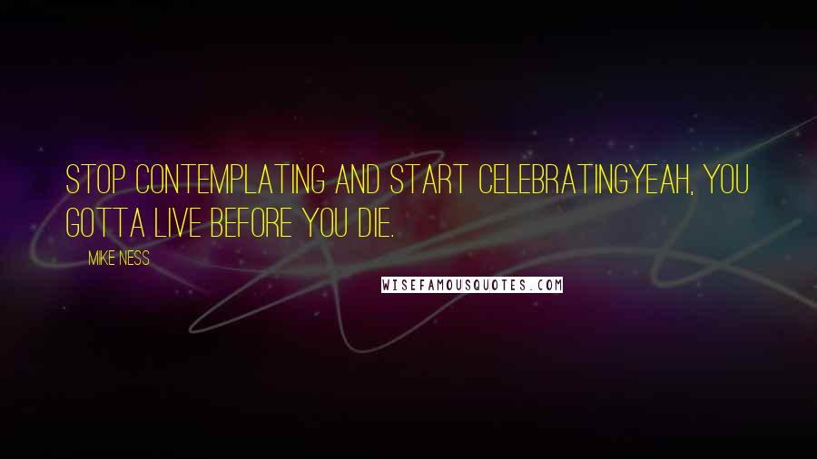 Mike Ness Quotes: Stop contemplating and start celebratingYeah, you gotta live before you die.