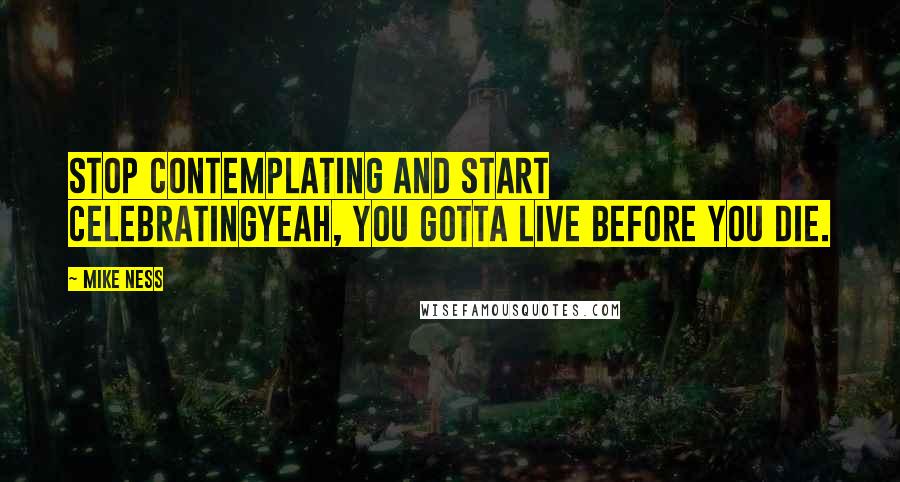 Mike Ness Quotes: Stop contemplating and start celebratingYeah, you gotta live before you die.