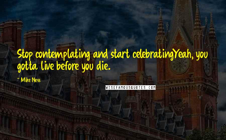 Mike Ness Quotes: Stop contemplating and start celebratingYeah, you gotta live before you die.