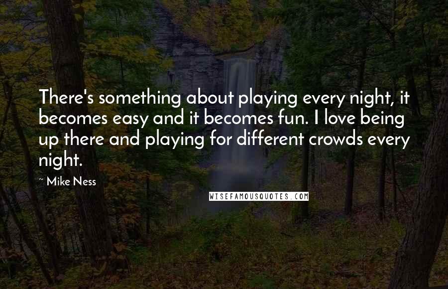 Mike Ness Quotes: There's something about playing every night, it becomes easy and it becomes fun. I love being up there and playing for different crowds every night.