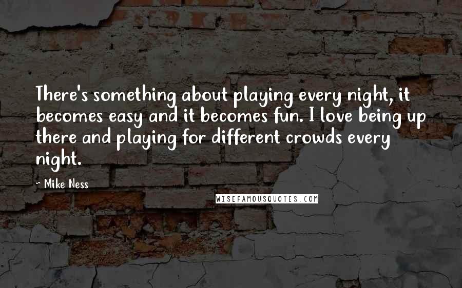 Mike Ness Quotes: There's something about playing every night, it becomes easy and it becomes fun. I love being up there and playing for different crowds every night.