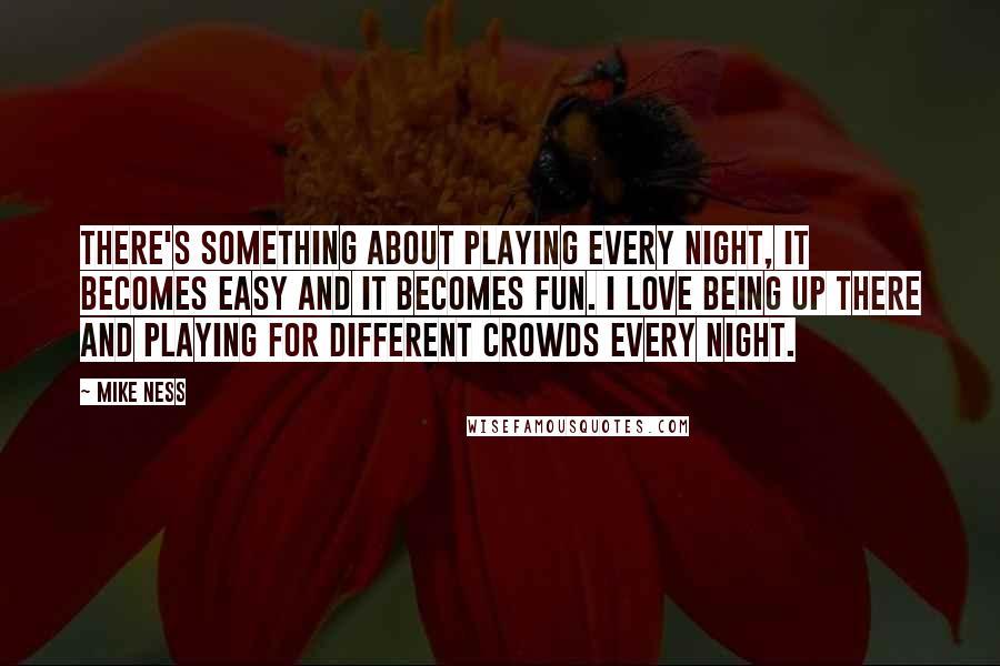 Mike Ness Quotes: There's something about playing every night, it becomes easy and it becomes fun. I love being up there and playing for different crowds every night.