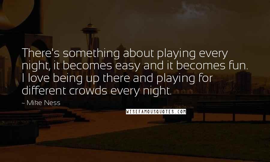 Mike Ness Quotes: There's something about playing every night, it becomes easy and it becomes fun. I love being up there and playing for different crowds every night.