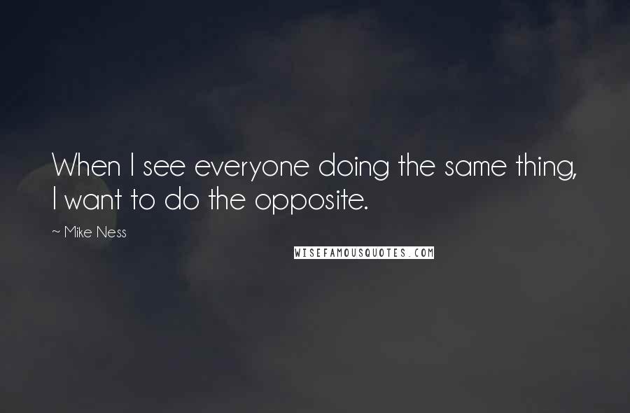 Mike Ness Quotes: When I see everyone doing the same thing, I want to do the opposite.