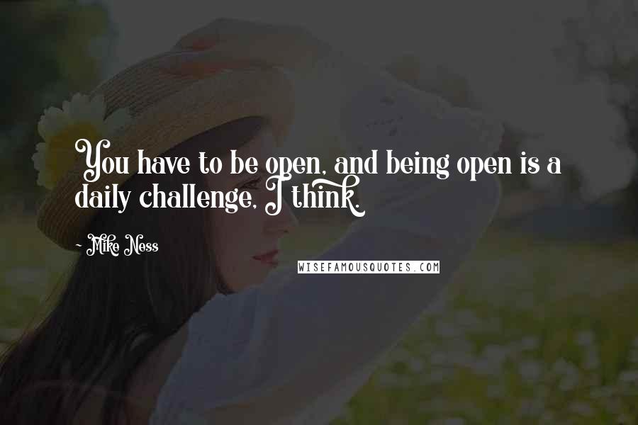 Mike Ness Quotes: You have to be open, and being open is a daily challenge, I think.