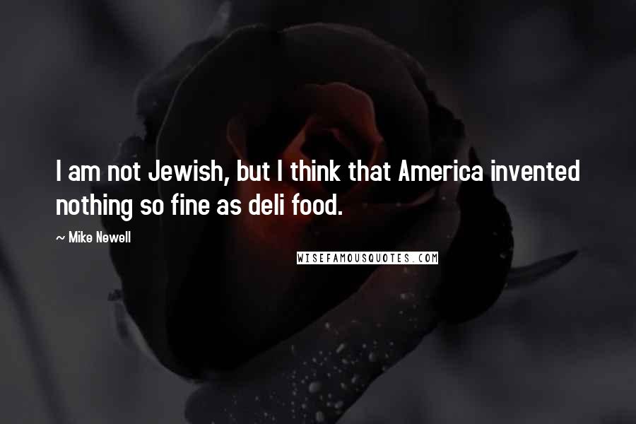 Mike Newell Quotes: I am not Jewish, but I think that America invented nothing so fine as deli food.