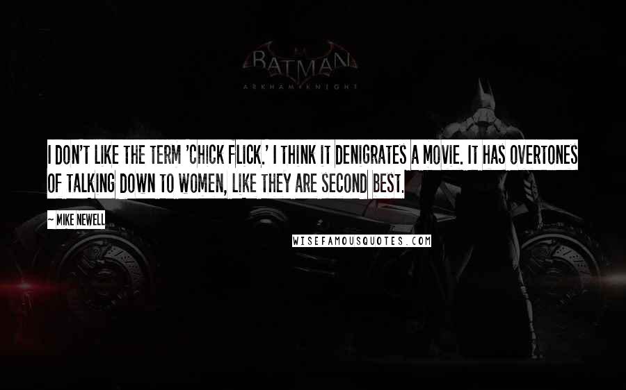 Mike Newell Quotes: I don't like the term 'chick flick.' I think it denigrates a movie. It has overtones of talking down to women, like they are second best.