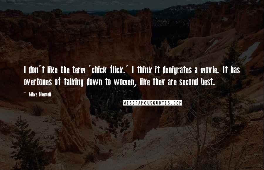 Mike Newell Quotes: I don't like the term 'chick flick.' I think it denigrates a movie. It has overtones of talking down to women, like they are second best.