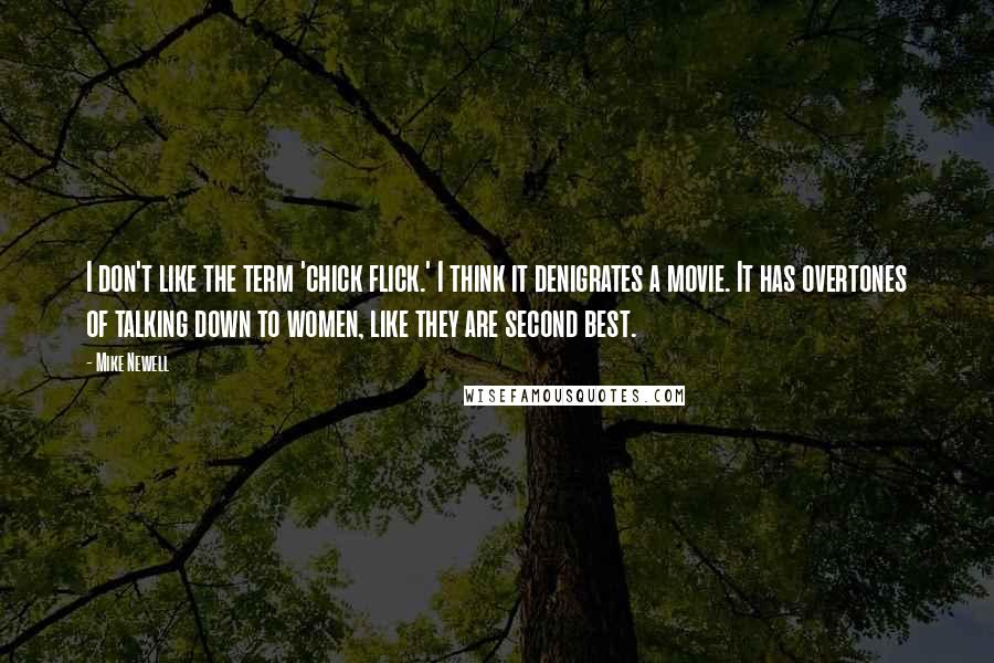 Mike Newell Quotes: I don't like the term 'chick flick.' I think it denigrates a movie. It has overtones of talking down to women, like they are second best.