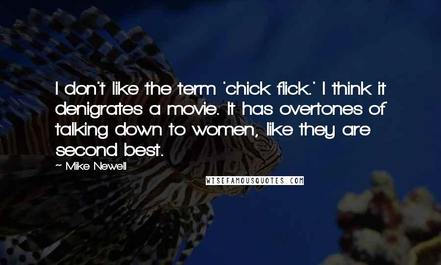 Mike Newell Quotes: I don't like the term 'chick flick.' I think it denigrates a movie. It has overtones of talking down to women, like they are second best.