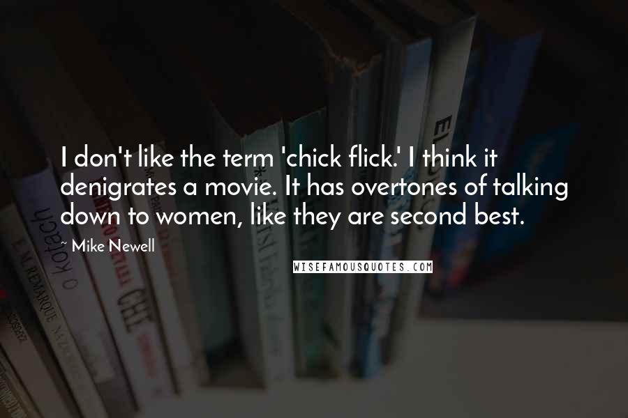 Mike Newell Quotes: I don't like the term 'chick flick.' I think it denigrates a movie. It has overtones of talking down to women, like they are second best.