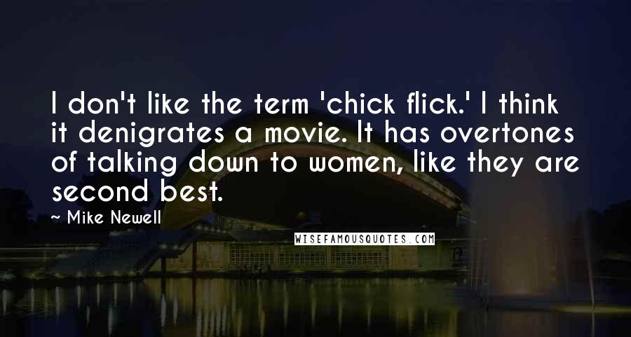 Mike Newell Quotes: I don't like the term 'chick flick.' I think it denigrates a movie. It has overtones of talking down to women, like they are second best.