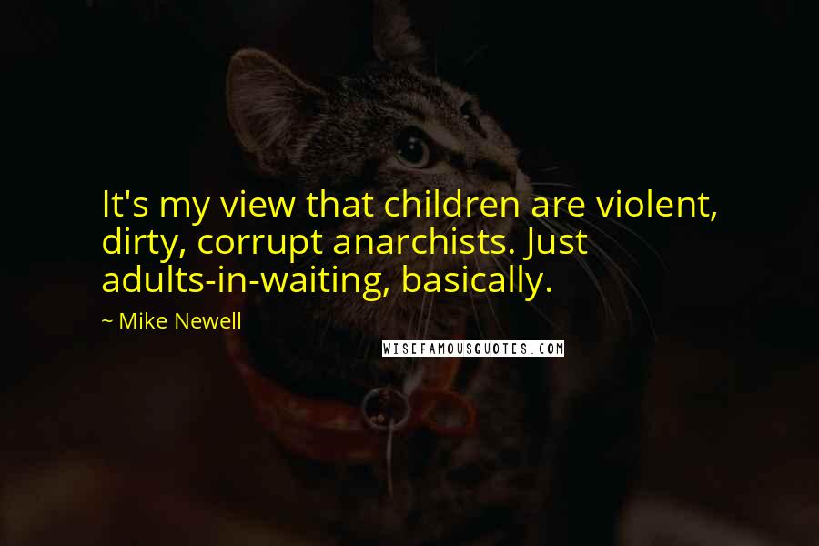 Mike Newell Quotes: It's my view that children are violent, dirty, corrupt anarchists. Just adults-in-waiting, basically.