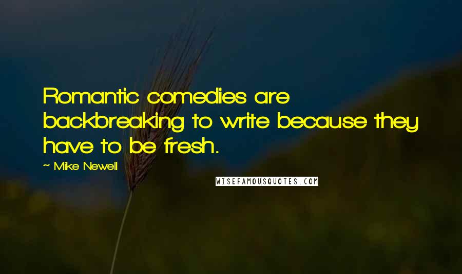 Mike Newell Quotes: Romantic comedies are backbreaking to write because they have to be fresh.