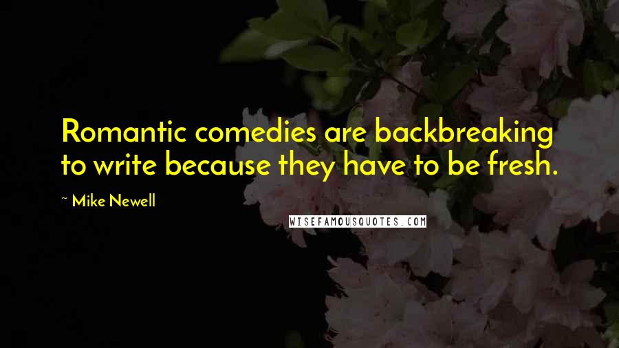 Mike Newell Quotes: Romantic comedies are backbreaking to write because they have to be fresh.