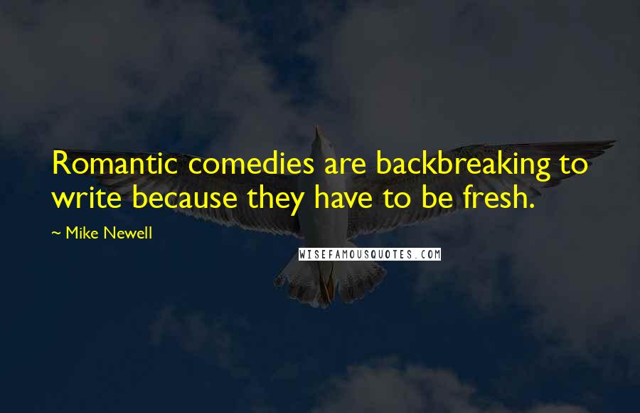 Mike Newell Quotes: Romantic comedies are backbreaking to write because they have to be fresh.