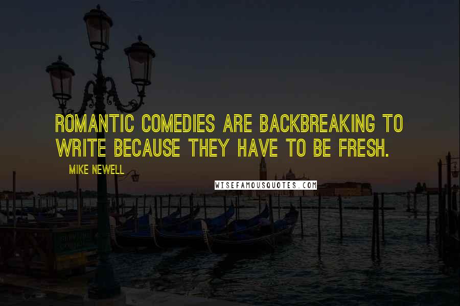 Mike Newell Quotes: Romantic comedies are backbreaking to write because they have to be fresh.