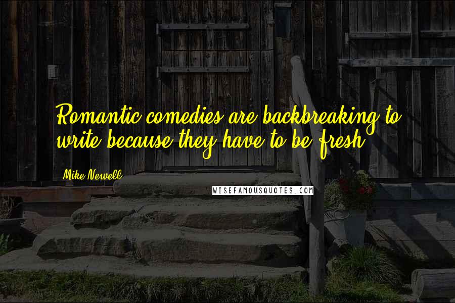 Mike Newell Quotes: Romantic comedies are backbreaking to write because they have to be fresh.