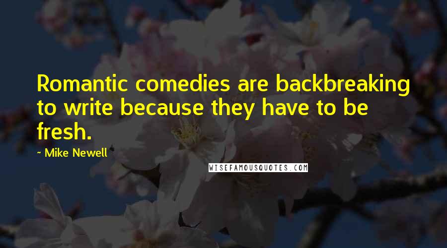 Mike Newell Quotes: Romantic comedies are backbreaking to write because they have to be fresh.