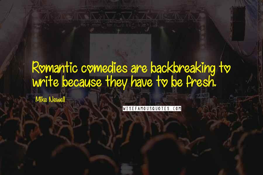 Mike Newell Quotes: Romantic comedies are backbreaking to write because they have to be fresh.