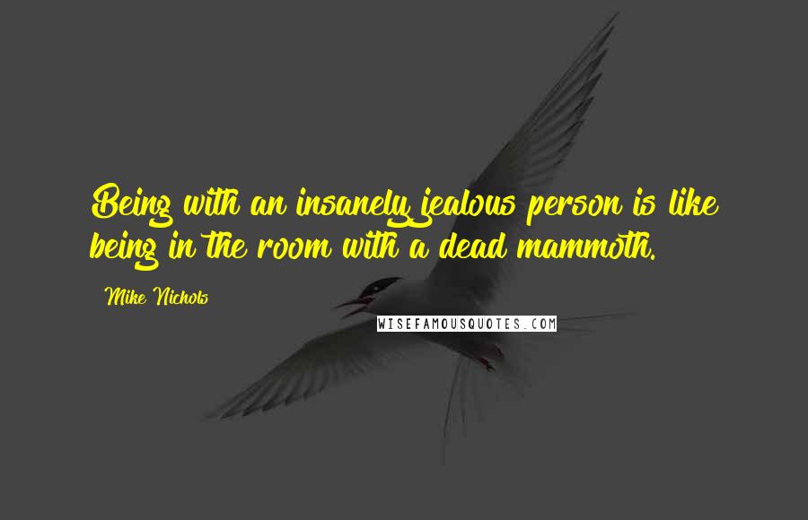 Mike Nichols Quotes: Being with an insanely jealous person is like being in the room with a dead mammoth.