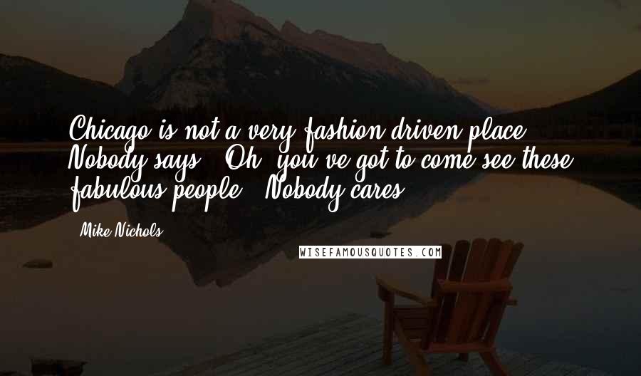 Mike Nichols Quotes: Chicago is not a very fashion-driven place. Nobody says, 'Oh, you've got to come see these fabulous people!' Nobody cares.