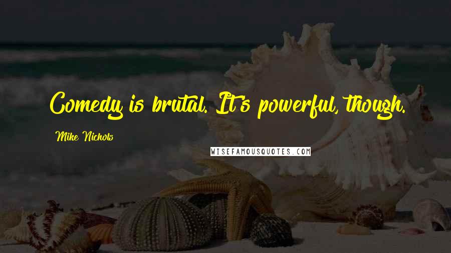 Mike Nichols Quotes: Comedy is brutal. It's powerful, though.