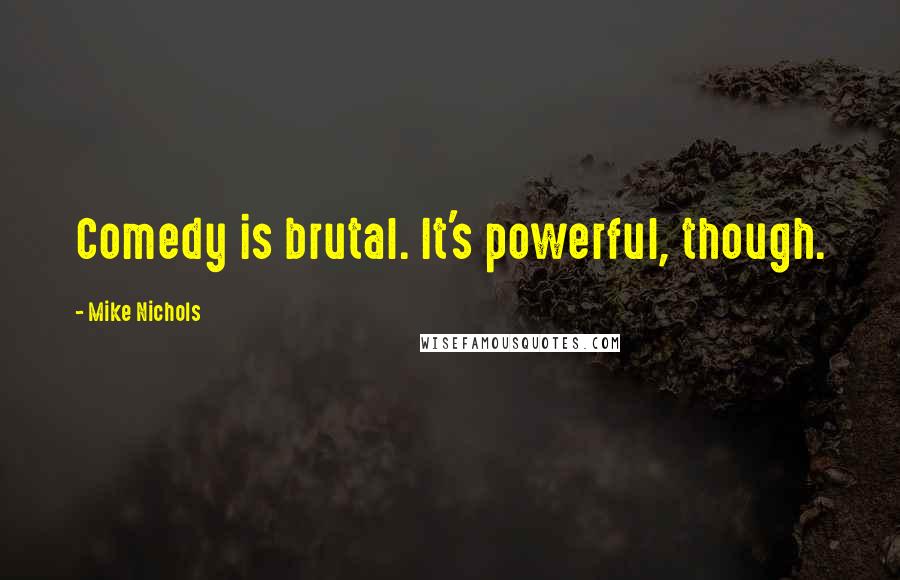 Mike Nichols Quotes: Comedy is brutal. It's powerful, though.