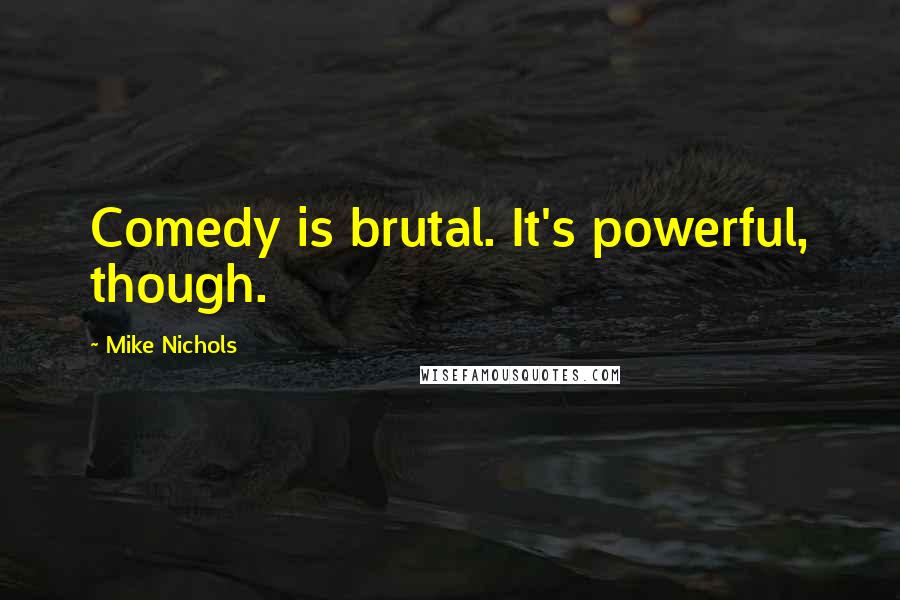 Mike Nichols Quotes: Comedy is brutal. It's powerful, though.