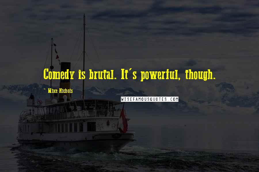 Mike Nichols Quotes: Comedy is brutal. It's powerful, though.