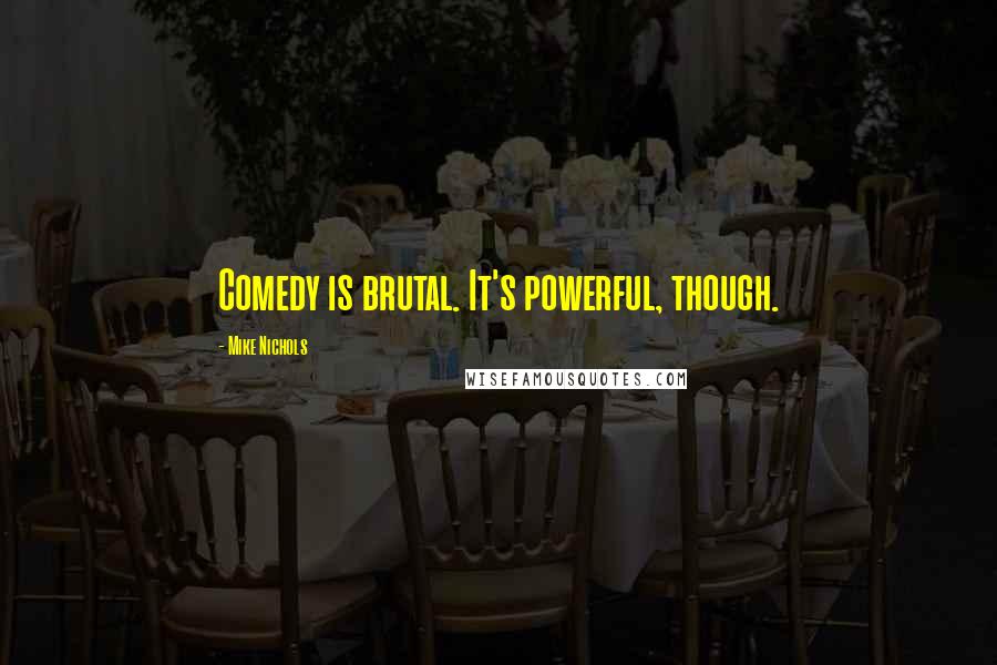 Mike Nichols Quotes: Comedy is brutal. It's powerful, though.