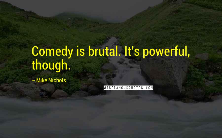 Mike Nichols Quotes: Comedy is brutal. It's powerful, though.
