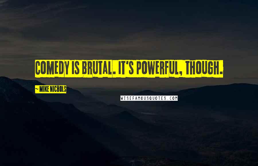 Mike Nichols Quotes: Comedy is brutal. It's powerful, though.