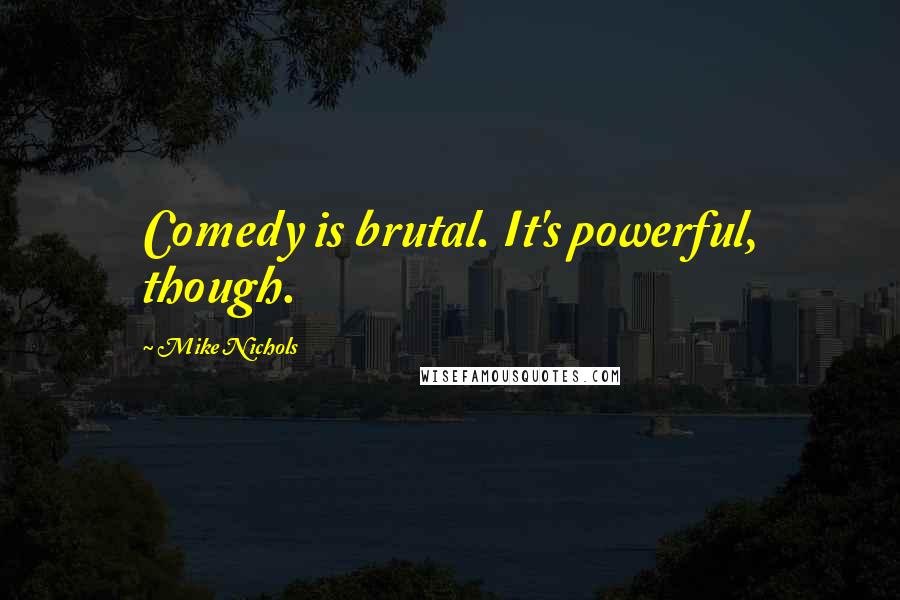 Mike Nichols Quotes: Comedy is brutal. It's powerful, though.