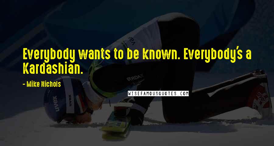 Mike Nichols Quotes: Everybody wants to be known. Everybody's a Kardashian.