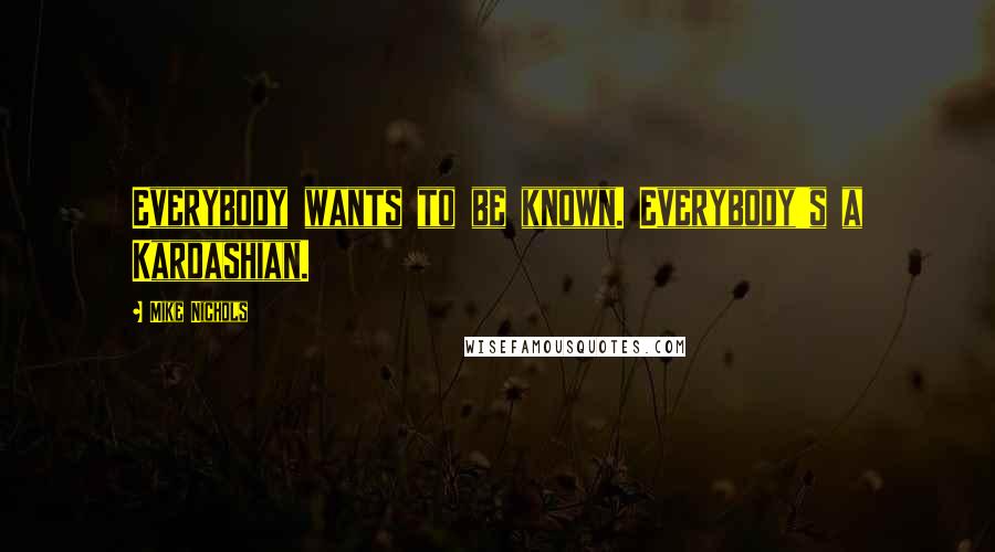 Mike Nichols Quotes: Everybody wants to be known. Everybody's a Kardashian.