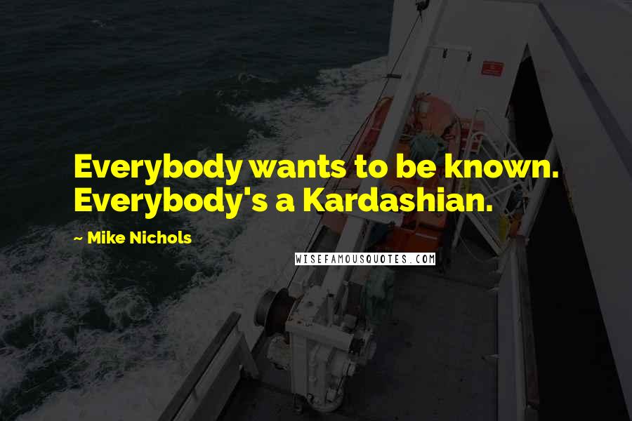 Mike Nichols Quotes: Everybody wants to be known. Everybody's a Kardashian.